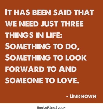 Love quote - It has been said that we need just three things in..