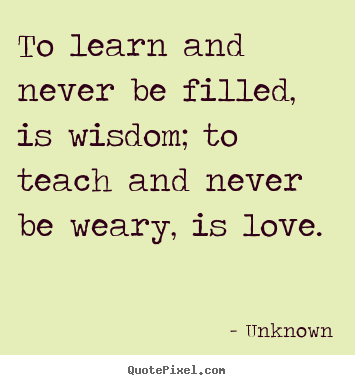 Quote about love - To learn and never be filled, is wisdom; to..
