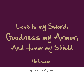 Unknown photo quotes - Love is my sword, goodness my armor, and humor my shield - Love quotes