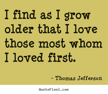 Make personalized picture quote about love - I find as i grow older that i love those most whom i loved first.