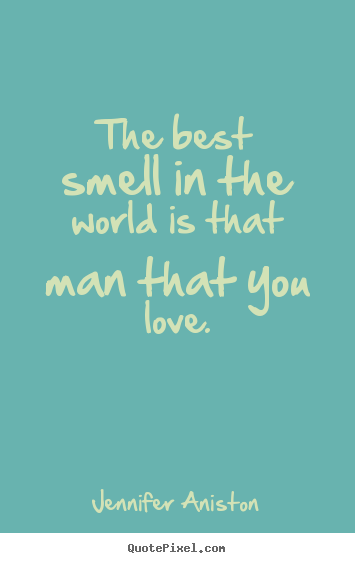 The best smell in the world is that man that.. Jennifer Aniston best love quotes