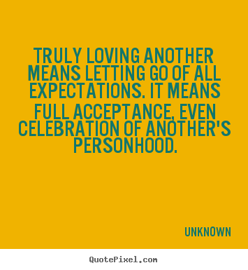 Unknown picture sayings - Truly loving another means letting go of all expectations. it means.. - Love quotes