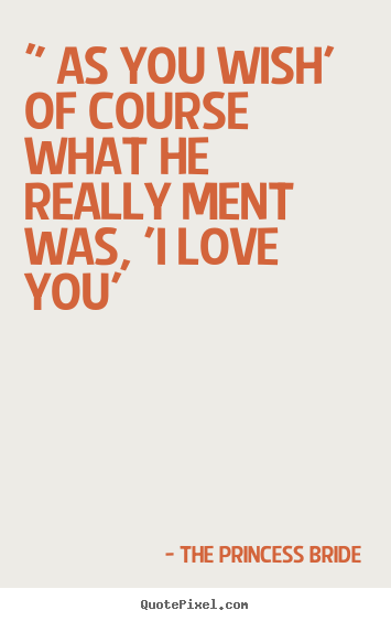 Love sayings - " as you wish' of course what he really ment was, 'i..