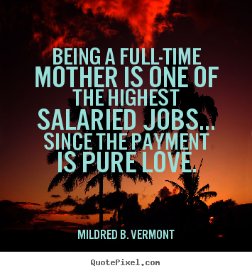 Quotes about love - Being a full-time mother is one of the highest salaried jobs... since..