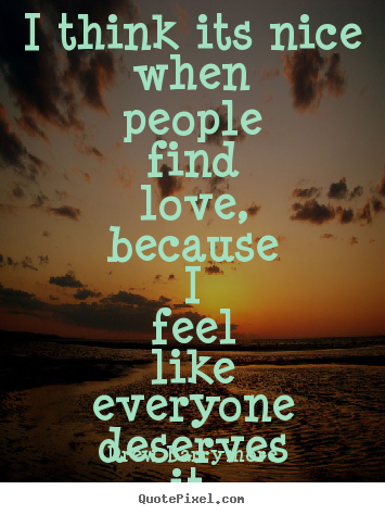 Quotes about love - I think its nice when people find love, because..