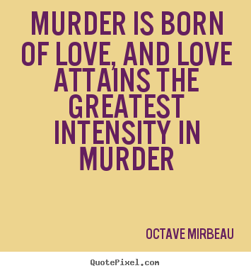 Murder is born of love, and love attains the greatest intensity.. Octave Mirbeau best love quote