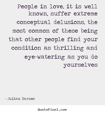 People in love, it is well known, suffer extreme.. Julian Barnes famous love quote