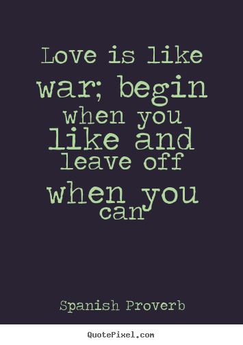 Love quotes - Love is like war; begin when you like and leave..