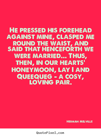 He pressed his forehead against mine, clasped me round the waist, and.. Herman Melville popular love quotes