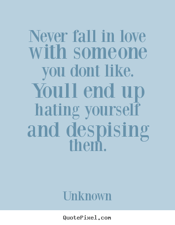 Never fall in love with someone you dont.. Unknown good love quote