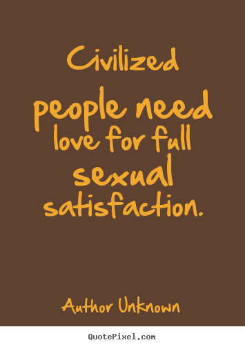 Civilized people need love for full sexual satisfaction. Author Unknown great love quotes