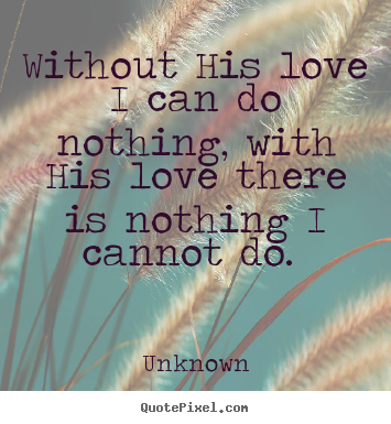 Without his love i can do nothing, with his love there is nothing i cannot.. Unknown good love quotes
