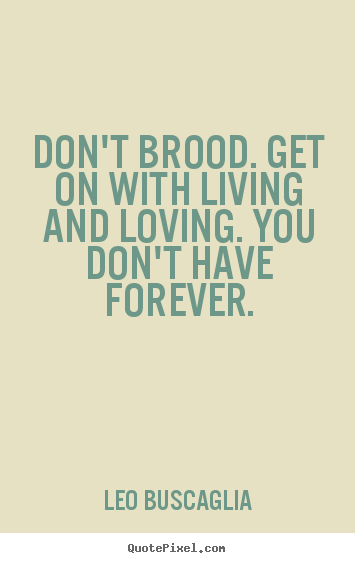 Don't brood. get on with living and loving. you don't have forever. Leo Buscaglia famous love quote