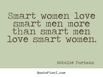 Smart women love smart men more than smart men love smart women. Natalie Portman  good love quote