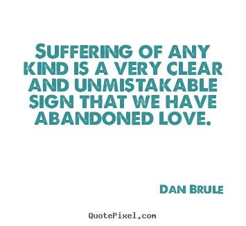Suffering of any kind is a very clear and unmistakable.. Dan Brule  famous love quote