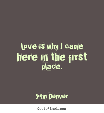 John Denver picture quotes - Love is why i came here in the first place. - Love quotes