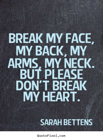 Quotes about love - Break my face, my back, my arms, my neck. but please don't break..
