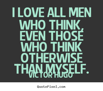 Victor Hugo picture quotes - I love all men who think, even those who think otherwise.. - Love quotes