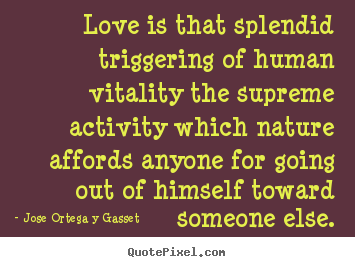 Love sayings - Love is that splendid triggering of human vitality the supreme activity..