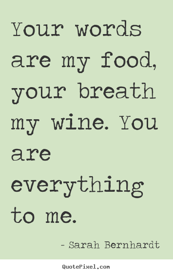Sarah Bernhardt photo sayings - Your words are my food, your breath my wine. you are everything to me. - Love quote