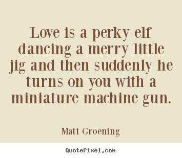 Quote about love - Love is a perky elf dancing a merry little jig and then suddenly he..