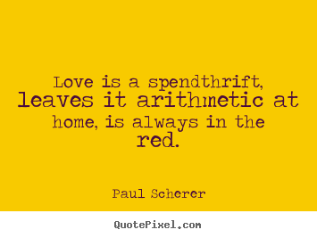 Love is a spendthrift, leaves it arithmetic at home, is always.. Paul Scherer greatest love sayings