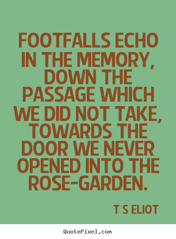 T S Eliot image quotes - Footfalls echo in the memory, down the passage.. - Love quotes