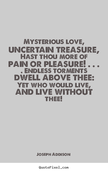 Joseph Addison poster quotes - Mysterious love, uncertain treasure, hast thou more of pain or pleasure!.. - Love quote