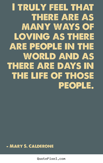 Love sayings - I truly feel that there are as many ways of loving as there are people..