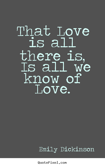 Love quotes - That love is all there is, is all we know of love.