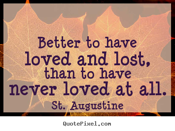 Better to have loved and lost, than to have never loved.. St. Augustine famous love quotes