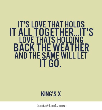 It's love that holds it all together...it's love thats holding back the.. King's X top love quotes