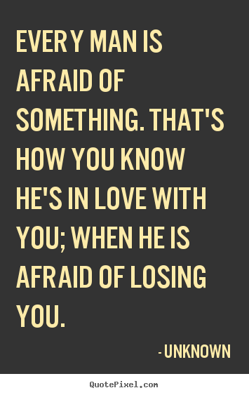 Love quote - Every man is afraid of something. that's how you know he's in love..