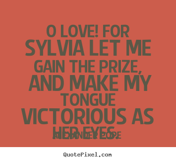 O love! for sylvia let me gain the prize, and make my tongue victorious.. Alexander Pope  love quote