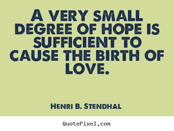 A very small degree of hope is sufficient to cause the birth.. Henri B. Stendhal  love quote