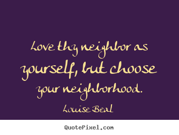 Louise Beal picture quotes - Love thy neighbor as yourself, but choose your neighborhood. - Love quotes