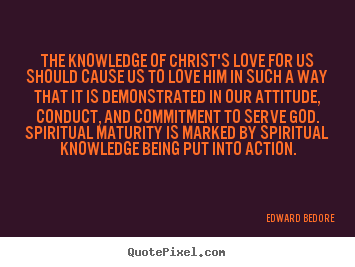 The knowledge of christ's love for us should cause us.. Edward Bedore best love quotes