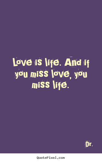 Love is life. and if you miss love, you miss life. Dr. top love quote