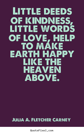 Love quotes - Little deeds of kindness, little words of love,..