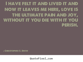 Love quotes - I have felt it and lived it and now it leaves me here, love is the..