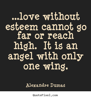 Alexandre Dumas picture quote - ...love without esteem cannot go far or reach high. it is an.. - Love quote