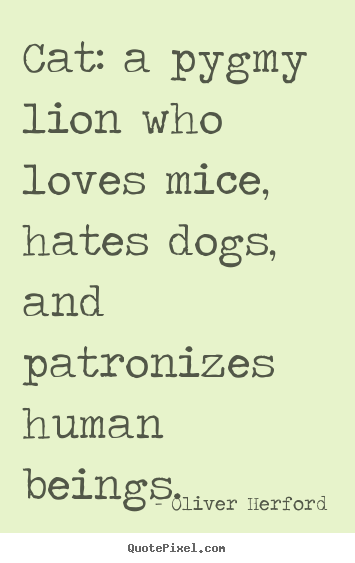 Oliver Herford picture quotes - Cat: a pygmy lion who loves mice, hates dogs, and patronizes human.. - Love quotes