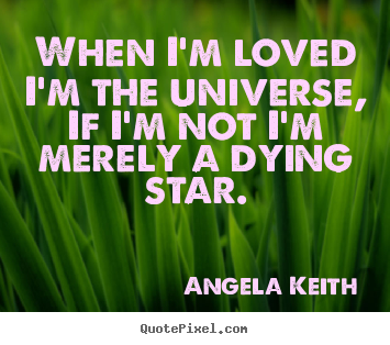 Quotes about love - When i'm loved i'm the universe, if i'm not i'm merely a dying star.