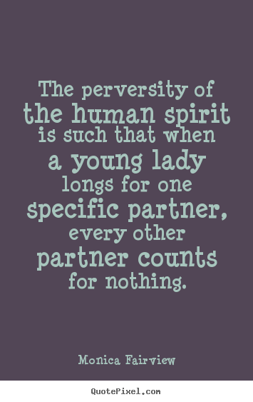 The perversity of the human spirit is such that when.. Monica Fairview greatest love quotes