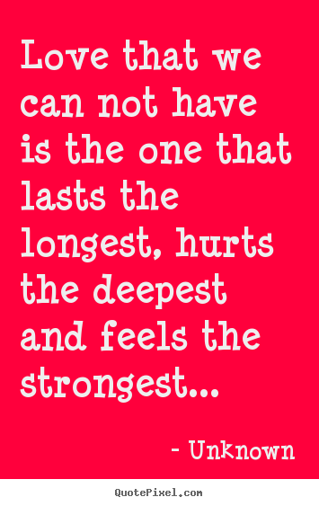 Love that we can not have is the one that lasts the longest, hurts.. Unknown greatest love quote