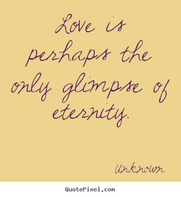 Love quotes - Love is perhaps the only glimpse of eternity.