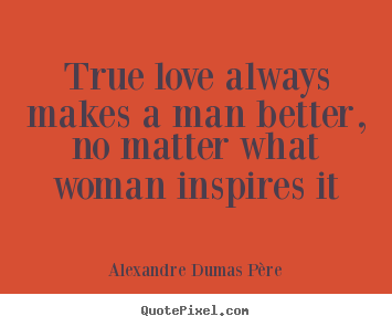 Alexandre Dumas P&#232;re picture quotes - True love always makes a man better, no matter what woman inspires it - Love quotes