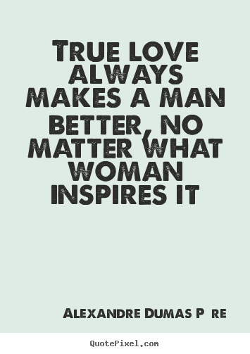 True love always makes a man better, no matter what woman inspires.. Alexandre Dumas P&#232;re popular love sayings