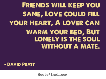 Friends will keep you sane, love could fill your.. David Pratt top love quote
