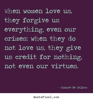Make custom poster quotes about love - When women love us, they forgive us everything, even our crimes;..